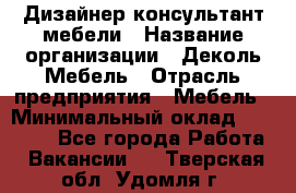 Дизайнер-консультант мебели › Название организации ­ Деколь Мебель › Отрасль предприятия ­ Мебель › Минимальный оклад ­ 56 000 - Все города Работа » Вакансии   . Тверская обл.,Удомля г.